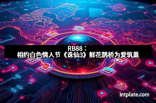 RB88：相约白色情人节《诛仙3》鲜花鹊桥为爱筑巢